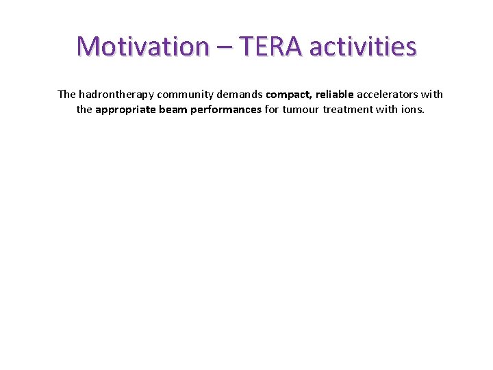 Motivation – TERA activities The hadrontherapy community demands compact, reliable accelerators with the appropriate