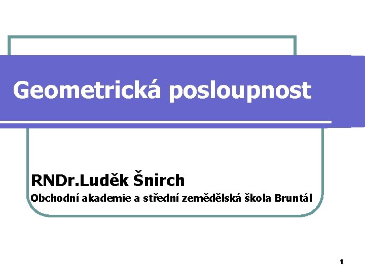 Geometrická posloupnost RNDr. Luděk Šnirch Obchodní akademie a střední zemědělská škola Bruntál 1 