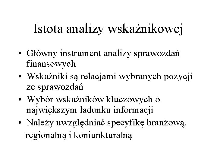 Istota analizy wskaźnikowej • Główny instrument analizy sprawozdań finansowych • Wskaźniki są relacjami wybranych Istota analizy wskaźnikowej • Główny instrument analizy sprawozdań finansowych • Wskaźniki są relacjami wybranych