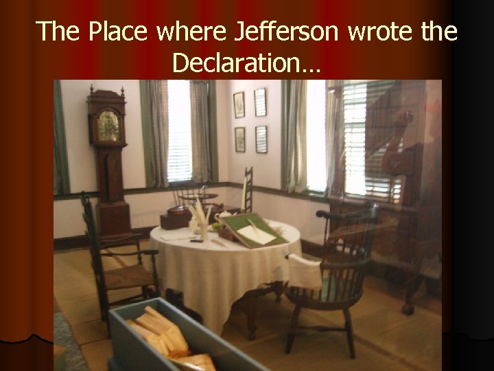 The Place where Jefferson wrote the Declaration… 