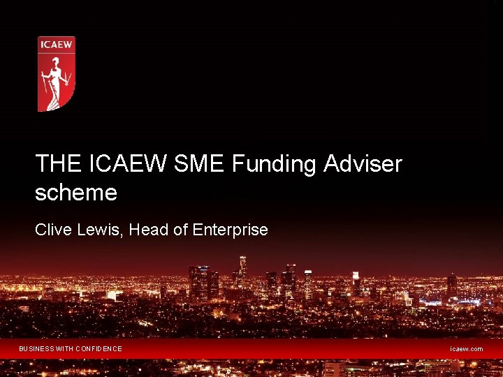 THE ICAEW SME Funding Adviser scheme Clive Lewis, Head of Enterprise BUSINESS WITH CONFIDENCE