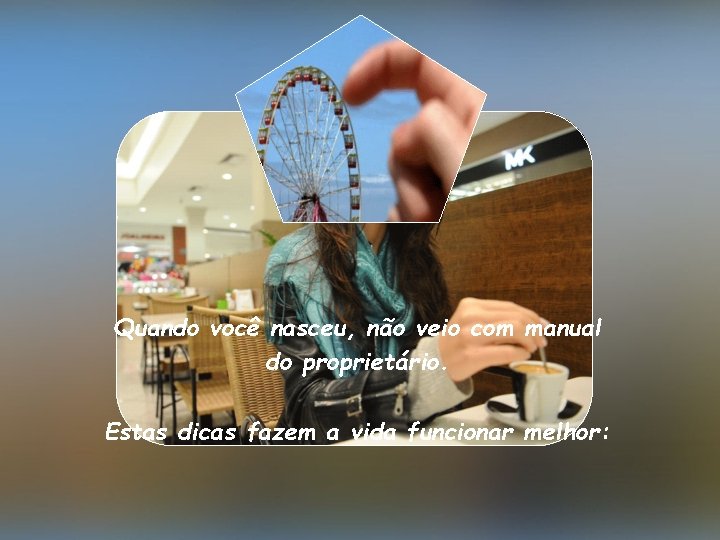 Quando você nasceu, não veio com manual do proprietário. Estas dicas fazem a vida