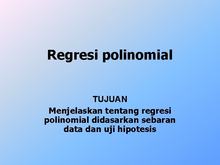 Regresi polinomial TUJUAN Menjelaskan tentang regresi polinomial didasarkan sebaran data dan uji hipotesis 