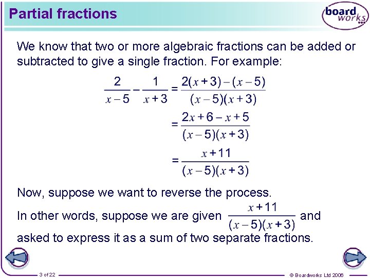 Partial fractions We know that two or more algebraic fractions can be added or