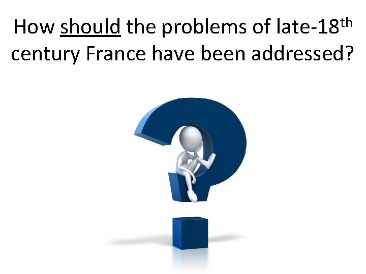 How should the problems of late-18 th century France have been addressed? 