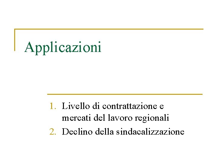 Applicazioni 1. Livello di contrattazione e mercati del lavoro regionali 2. Declino della sindacalizzazione