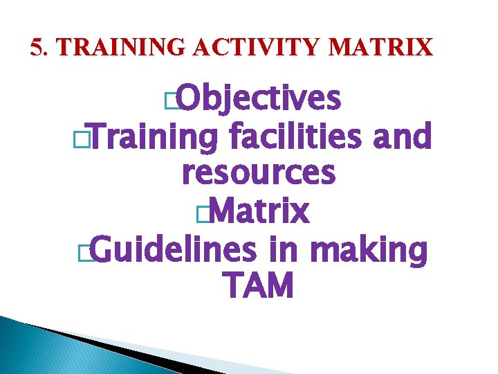 5. TRAINING ACTIVITY MATRIX �Objectives �Training facilities and resources �Matrix �Guidelines in making TAM