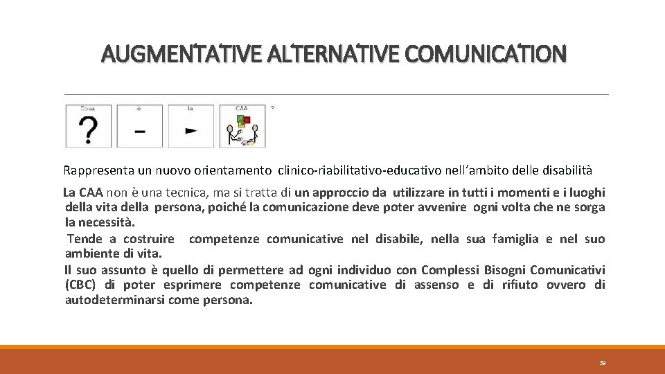 AUGMENTATIVE ALTERNATIVE COMUNICATION Rappresenta un nuovo orientamento clinico-riabilitativo-educativo nell’ambito delle disabilità La CAA non