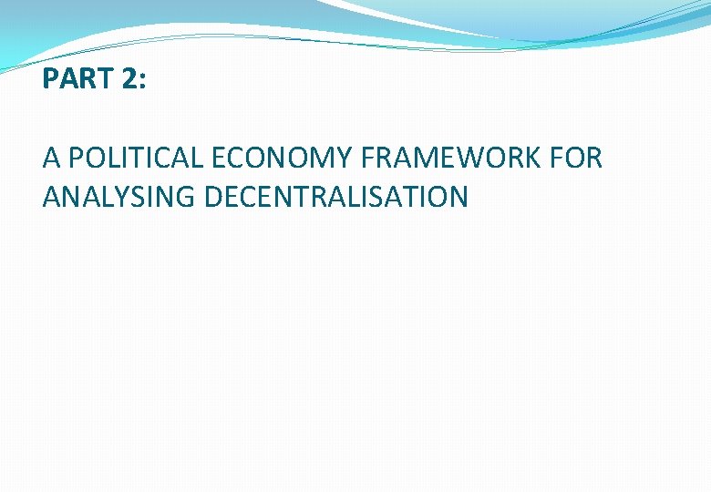 PART 2: A POLITICAL ECONOMY FRAMEWORK FOR ANALYSING DECENTRALISATION 