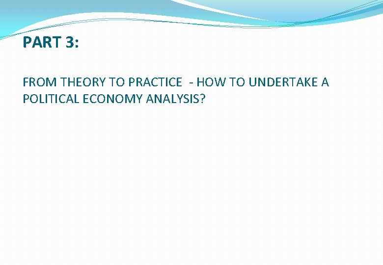 PART 3: FROM THEORY TO PRACTICE - HOW TO UNDERTAKE A POLITICAL ECONOMY ANALYSIS?