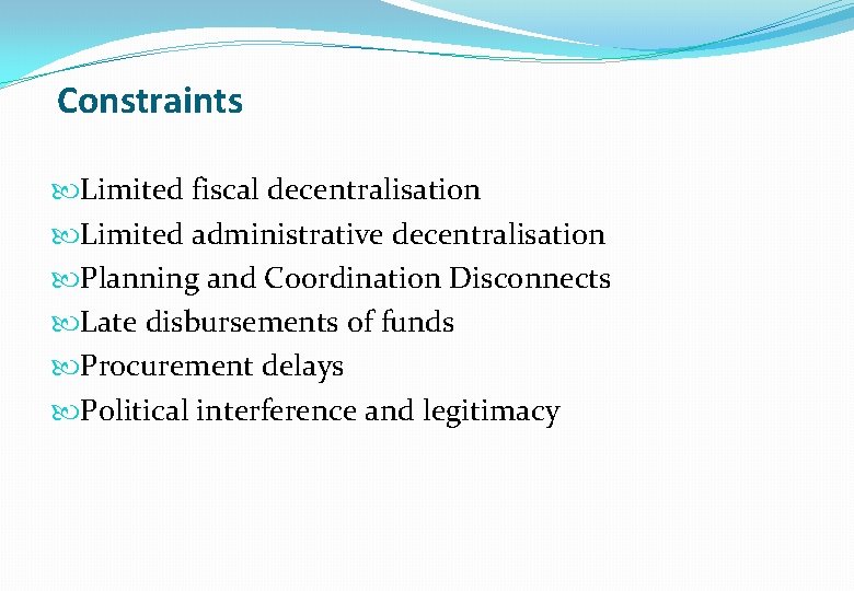 Constraints Limited fiscal decentralisation Limited administrative decentralisation Planning and Coordination Disconnects Late disbursements of