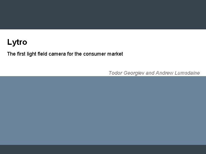 Lytro The first light field camera for the consumer market Todor Georgiev and Andrew Lytro The first light field camera for the consumer market Todor Georgiev and Andrew