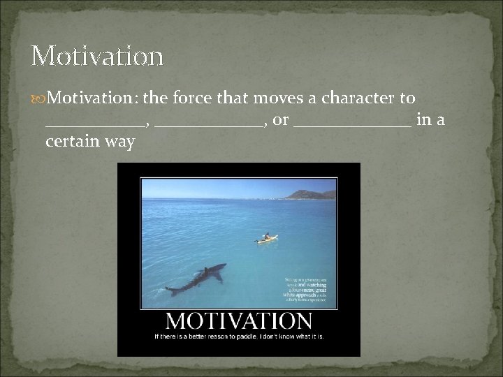 Motivation: the force that moves a character to ______, or _______ in a certain