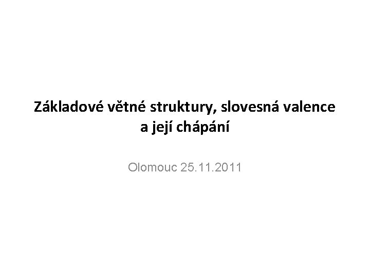 Základové větné struktury, slovesná valence a její chápání Olomouc 25. 11. 2011 