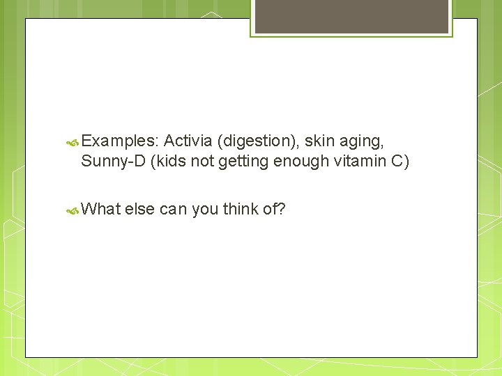  Examples: Activia (digestion), skin aging, Sunny-D (kids not getting enough vitamin C) What