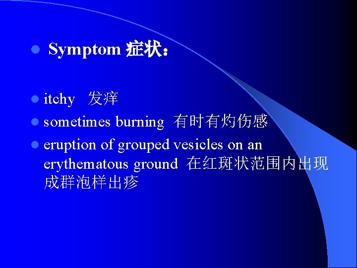 l Symptom 症状： l itchy 发痒 l sometimes burning 有时有灼伤感 l eruption of grouped