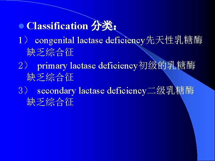 l Classification 分类： 1） congenital lactase deficiency先天性乳糖酶 缺乏综合征 2） primary lactase deficiency初级的乳糖酶 缺乏综合征 3）