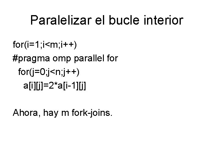 Paralelizar el bucle interior for(i=1; i<m; i++) #pragma omp parallel for(j=0; j<n; j++) a[i][j]=2*a[i-1][j]