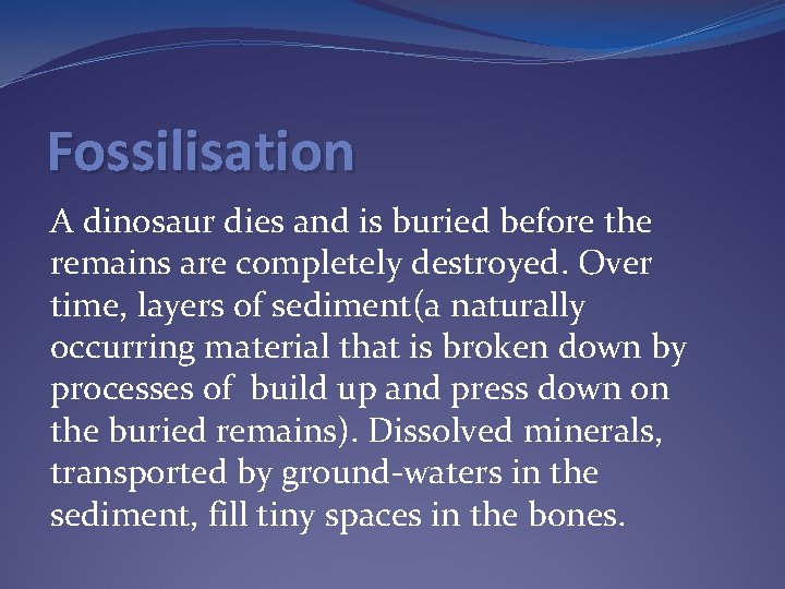 Fossilisation A dinosaur dies and is buried before the remains are completely destroyed. Over Fossilisation A dinosaur dies and is buried before the remains are completely destroyed. Over