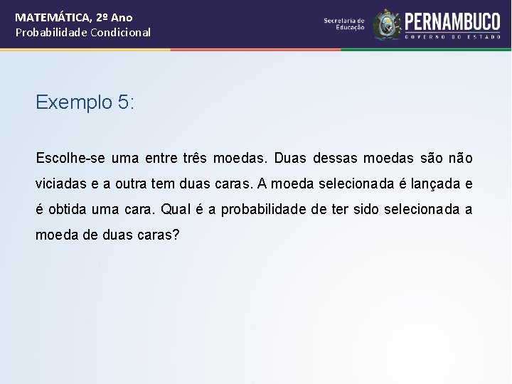 MATEMÁTICA, 2º Ano Probabilidade Condicional Exemplo 5: Escolhe-se uma entre três moedas. Duas dessas