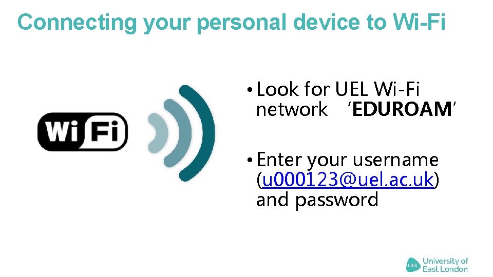Connecting your personal device to Wi-Fi • Look for UEL Wi-Fi network ‘EDUROAM’ •