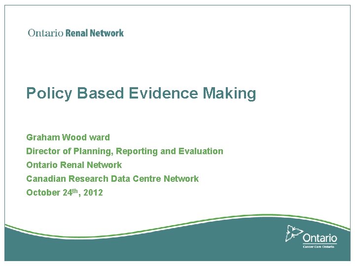 Policy Based Evidence Making Graham Wood ward Director of Planning, Reporting and Evaluation Ontario