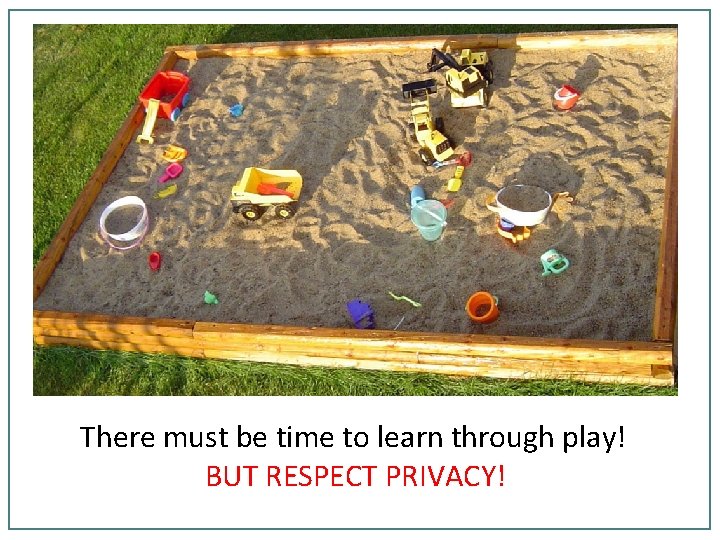 There must be time to learn through play! BUT RESPECT PRIVACY! 