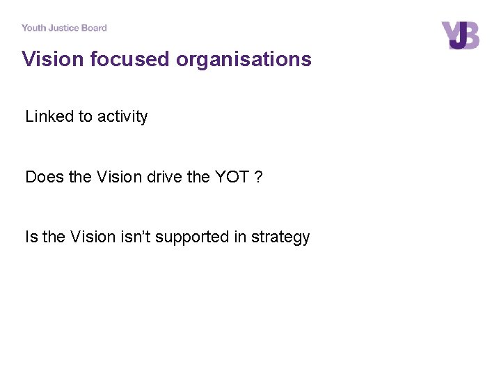 Vision focused organisations Linked to activity Does the Vision drive the YOT ? Is