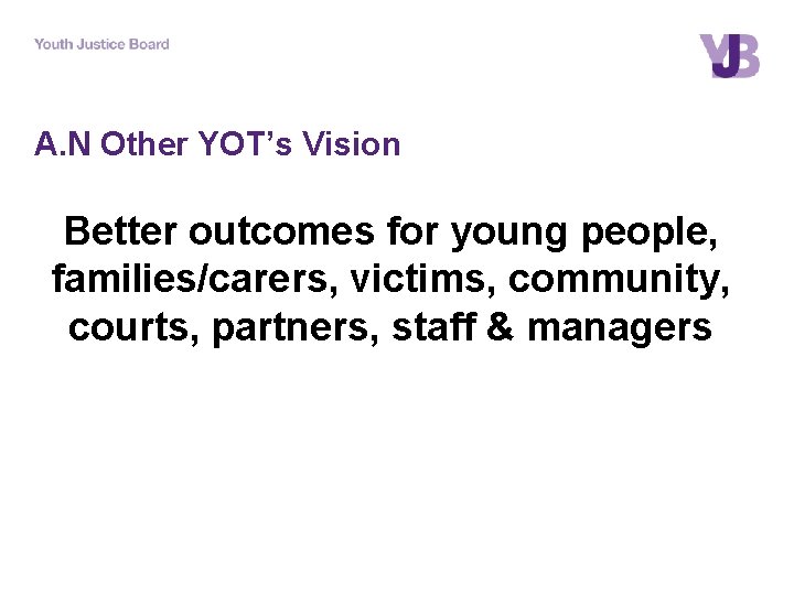 A. N Other YOT’s Vision Better outcomes for young people, families/carers, victims, community, courts,