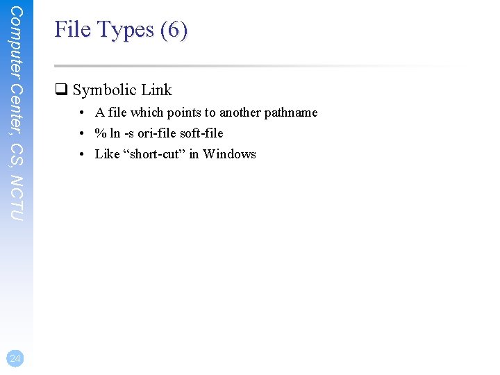 Computer Center, CS, NCTU 24 File Types (6) q Symbolic Link • A file