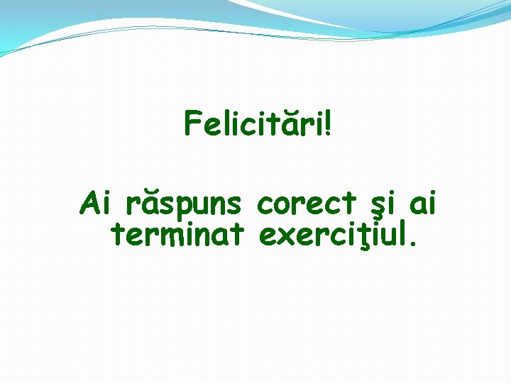 Felicitări! Ai răspuns corect şi ai terminat exerciţiul. 