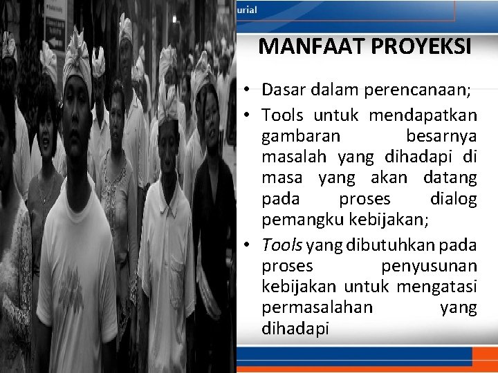 MANFAAT PROYEKSI • Dasar dalam perencanaan; • Tools untuk mendapatkan gambaran besarnya masalah yang