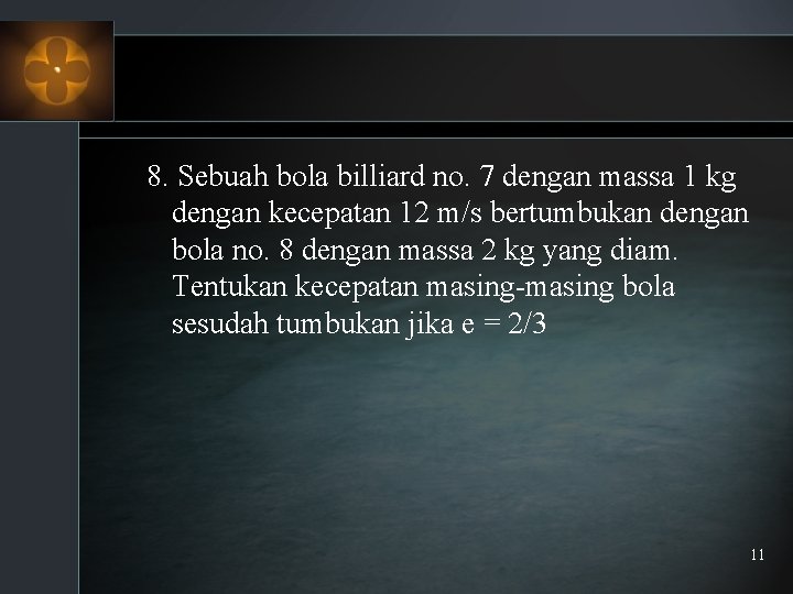 8. Sebuah bola billiard no. 7 dengan massa 1 kg dengan kecepatan 12 m/s