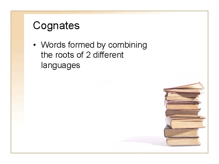 Cognates • Words formed by combining the roots of 2 different languages 