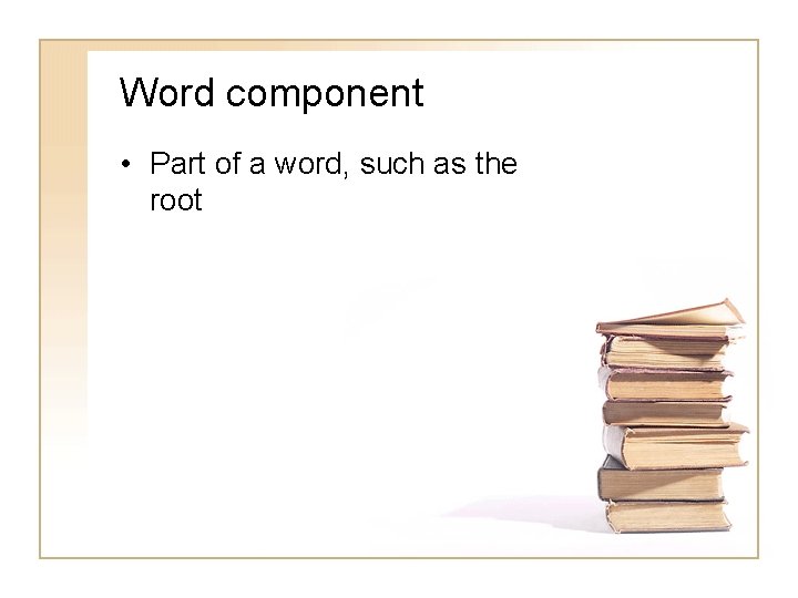 Word component • Part of a word, such as the root 