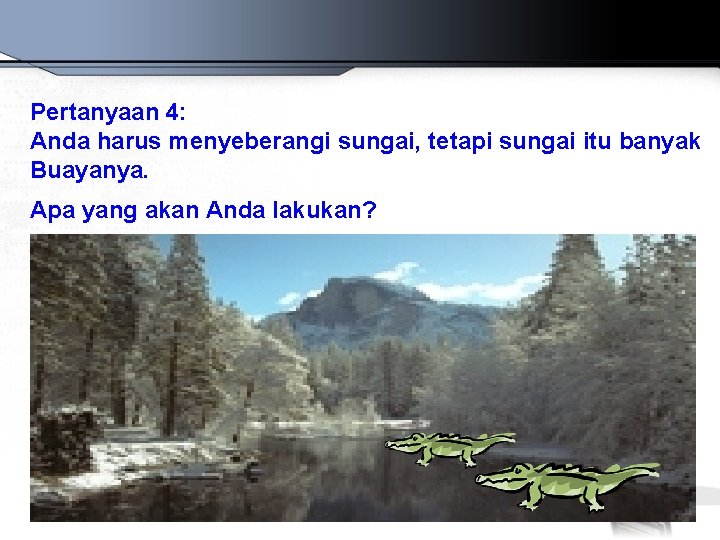 Pertanyaan 4: Anda harus menyeberangi sungai, tetapi sungai itu banyak Buayanya. Apa yang akan