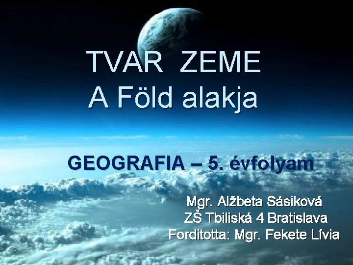 TVAR ZEME A Föld alakja GEOGRAFIA – 5. évfolyam Mgr. Alžbeta Sásiková ZŠ Tbiliská