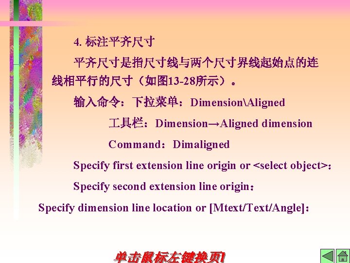 4. 标注平齐尺寸是指尺寸线与两个尺寸界线起始点的连 线相平行的尺寸（如图 13 -28所示）。 输入命令：下拉菜单：DimensionAligned 具栏：Dimension→Aligned dimension Command：Dimaligned Specify first extension line origin
