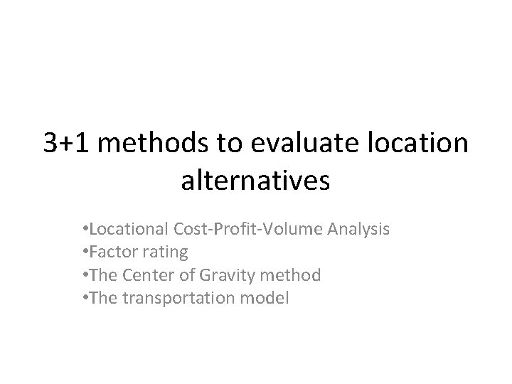 3+1 methods to evaluate location alternatives • Locational Cost-Profit-Volume Analysis • Factor rating •
