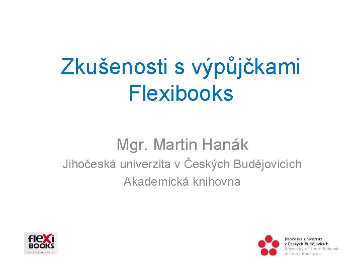 Zkušenosti s výpůjčkami Flexibooks Mgr. Martin Hanák Jihočeská univerzita v Českých Budějovicích Akademická knihovna