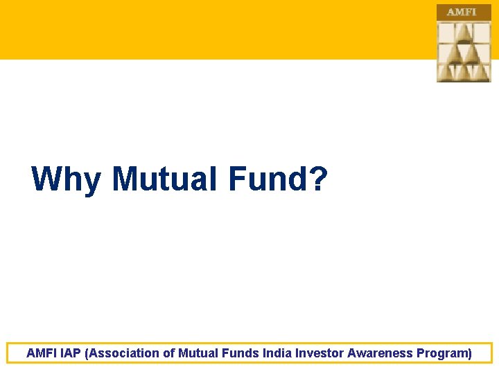 Why Mutual Fund? AMFI IAP (Association of Mutual Funds India Investor Awareness Program) 