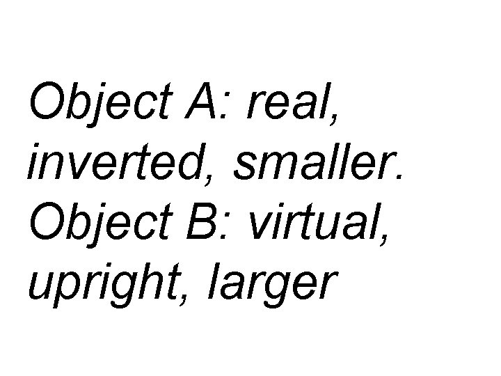 Object A: real, inverted, smaller. Object B: virtual, upright, larger 