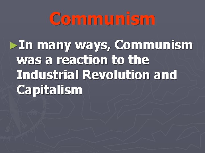 Communism ►In many ways, Communism was a reaction to the Industrial Revolution and Capitalism