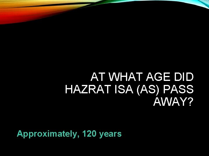 AT WHAT AGE DID HAZRAT ISA (AS) PASS AWAY? Approximately, 120 years 