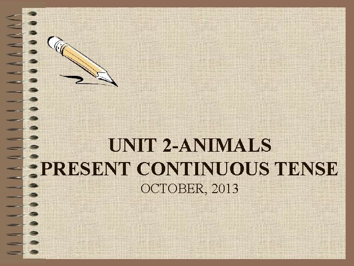 UNIT 2 -ANIMALS PRESENT CONTINUOUS TENSE OCTOBER, 2013 