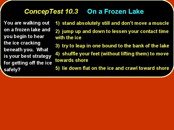 Concep. Test 10. 3 You are walking out on a frozen lake and you