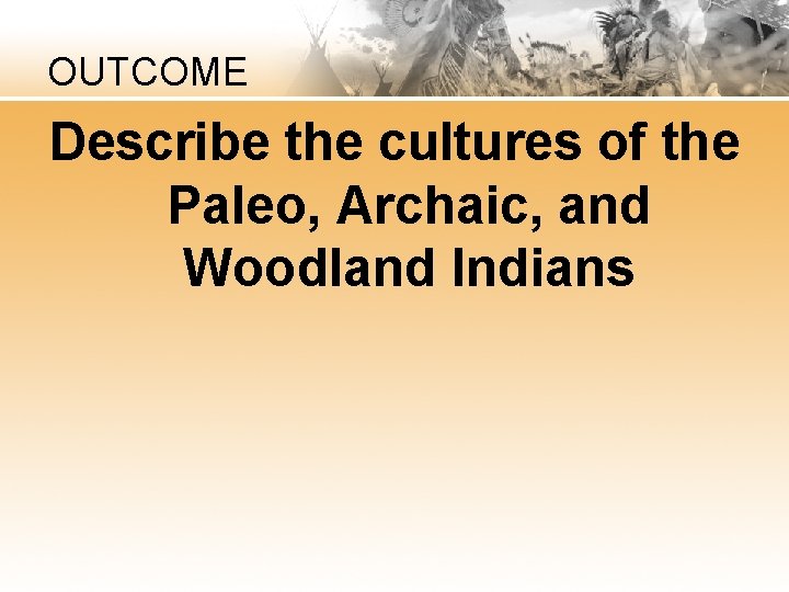 OUTCOME Describe the cultures of the Paleo, Archaic, and Woodland Indians 