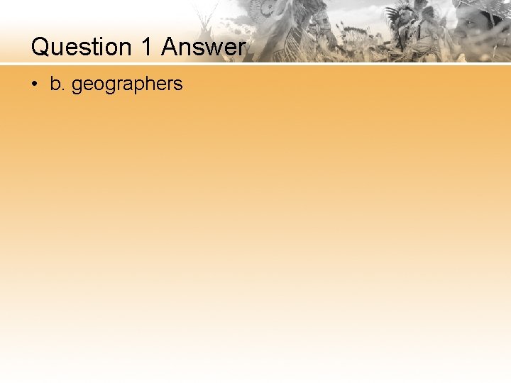 Question 1 Answer • b. geographers 