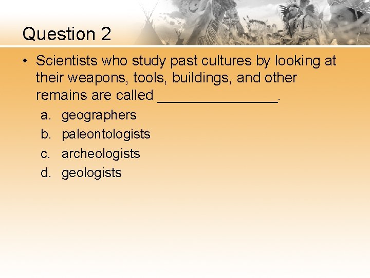 Question 2 • Scientists who study past cultures by looking at their weapons, tools,