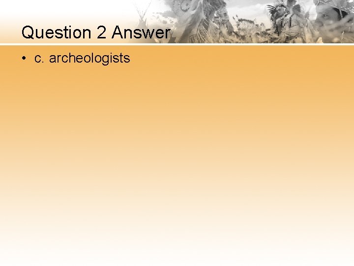 Question 2 Answer • c. archeologists 